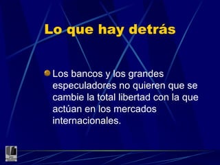 Lo que hay detrás Los bancos y los grandes especuladores no quieren que se cambie la total libertad con la que actúan en los mercados internacionales. 