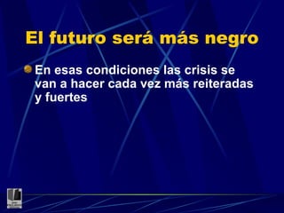 El futuro será más negro En esas condiciones las crisis se van a hacer cada vez más reiteradas y fuertes 