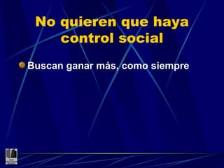 No quieren que haya control social Buscan ganar más, como siempre 