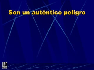 Son un auténtico peligro 