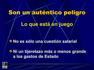 Son un auténtico peligro Lo que está en juego No es sólo una cuestión salarial Ni un tijeretazo más o menos grande a los gastos de Estado 