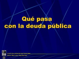 Qué pasa  con la deuda pública A partir de un artículo de Juan Torres López Música: Mikel Laboa “Baga Biga Higa” 