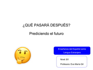 ¿QUÉ PASARÁ DESPUÉS?
Prediciendo el futuro
Enseñanza del Español como
Lengua Extranjera
Nivel: B1
Profesora: Eva María Gil
 