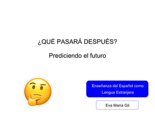 ¿QUÉ PASARÁ DESPUÉS?
Prediciendo el futuro
Enseñanza del Español como
Lengua Extranjera
Eva María Gil
 