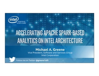 Michael A. Greene
Vice President, Software and Services Group
Intel Corporation
ACCELERATINGAPACHESPARK-BASED
ANALYTICSONINTELARCHITECTURE	
Follow me on Twitter: @greene1of5
 