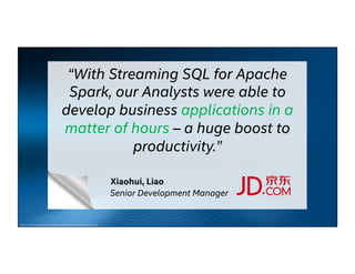 “With Streaming SQL for Apache
Spark, our Analysts were able to
develop business applications in a
matter of hours – a huge boost to
productivity.”
Xiaohui, Liao
Senior Development Manager
Other names and brands may be claimed as the property of others
 