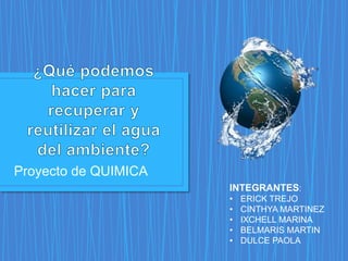 Proyecto de QUIMICA 
INTEGRANTES: 
• ERICK TREJO 
• CINTHYA MARTINEZ 
• IXCHELL MARINA 
• BELMARIS MARTIN 
• DULCE PAOLA 
 