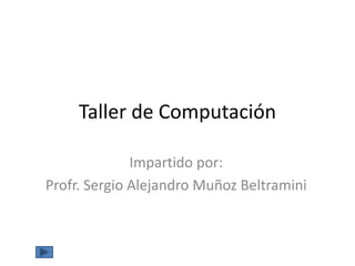 Taller de Computación

              Impartido por:
Profr. Sergio Alejandro Muñoz Beltramini
 