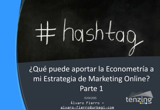 15/01/2015
¿Qué puede aportar la Econometría a
mi Estrategia de Marketing Online?
Parte 1
Álvaro Fierro -
alvaro.fierro@urbegi.com
 