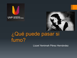¿Qué puede pasar si
fumo?
Lizzet Yemimah Pérez Hernández
 