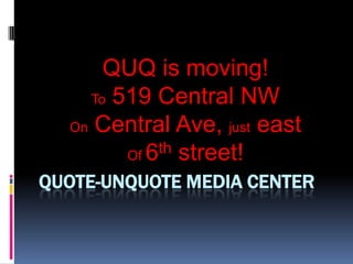 Quote-Unquote Media Center QUQ is moving! To 519 Central NW On Central Ave, just east  Of 6th street! 