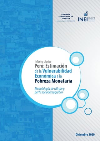 Perú: Estimación de laVulnerabilidad Económica a la Pobreza Monetaria
1
Diciembre 2020
Informe técnico
Perú: Estimación
de la Vulnerabilidad
Económica a la
Pobreza Monetaria
Metodologíadecálculoy
perfilsociodemográfico
COMISIÓN
CONSULTIVA DE
POBREZA
Resolución Suprema Nº 097-2010-PCM
 