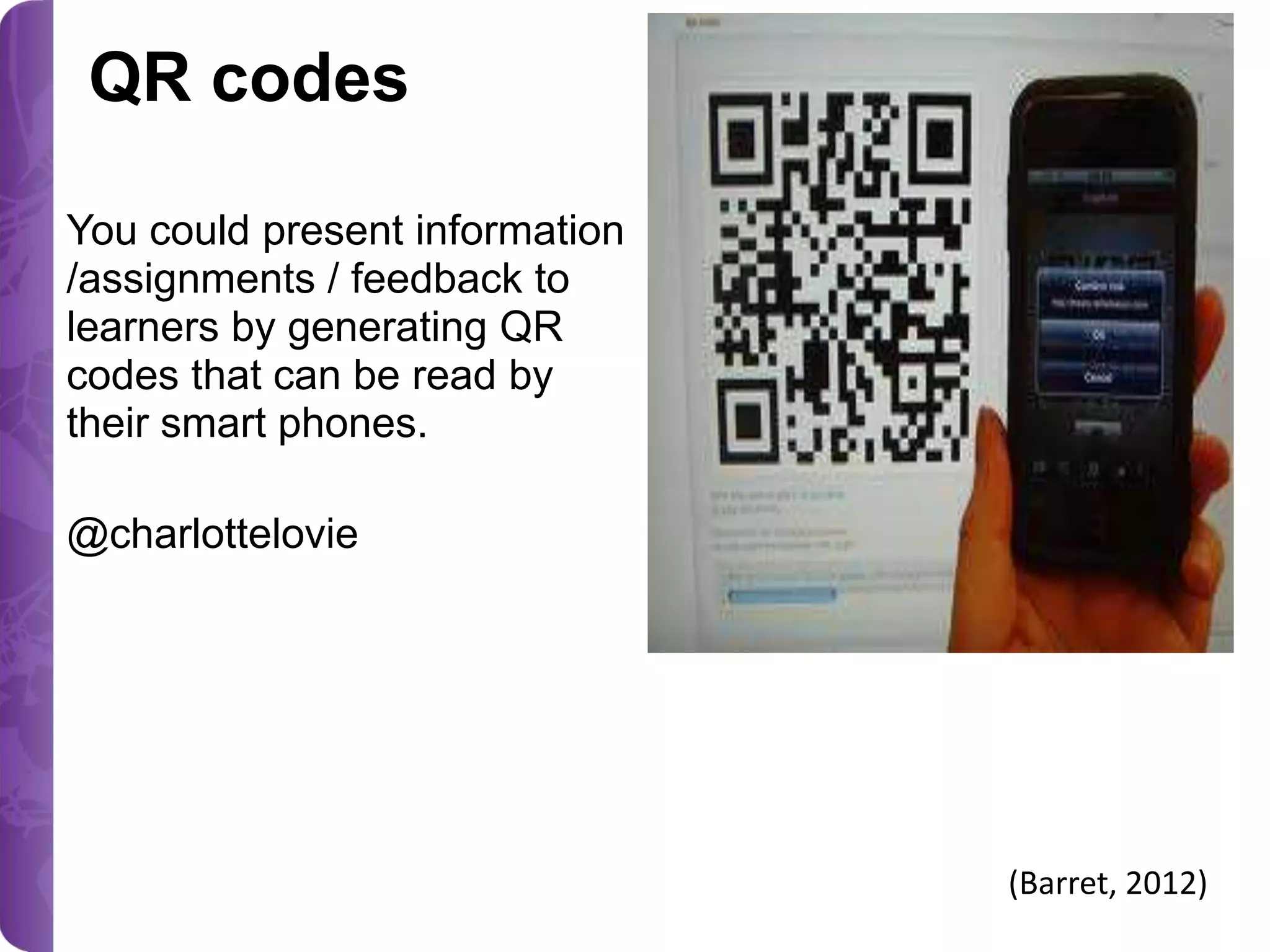 QR codes
You could present information
/assignments / feedback to
learners by generating QR
codes that can be read by
their smart phones.

@charlottelovie

(Barret, 2012)

 