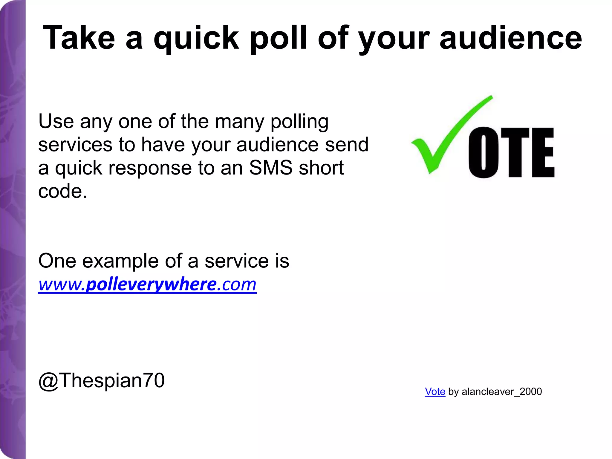 Take a quick poll of your audience
Use any one of the many polling
services to have your audience send
a quick response to an SMS short
code.
One example of a service is
www.polleverywhere.com

@Thespian70

Vote by alancleaver_2000

 