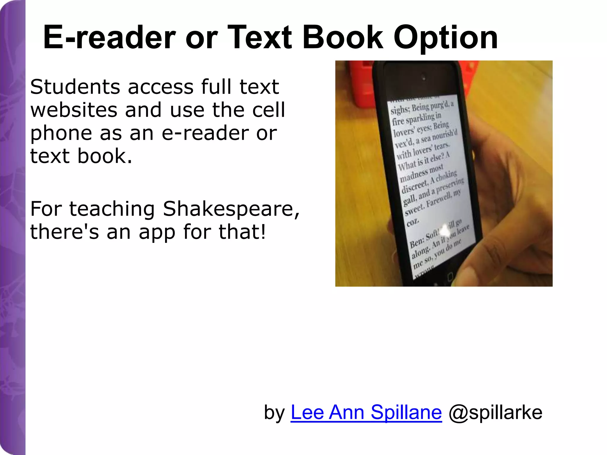 E-reader or Text Book Option
Students access full text
websites and use the cell
phone as an e-reader or
text book.
For teaching Shakespeare,
there's an app for that!

Photo from my classroom April 2011

by Lee Ann Spillane @spillarke

 