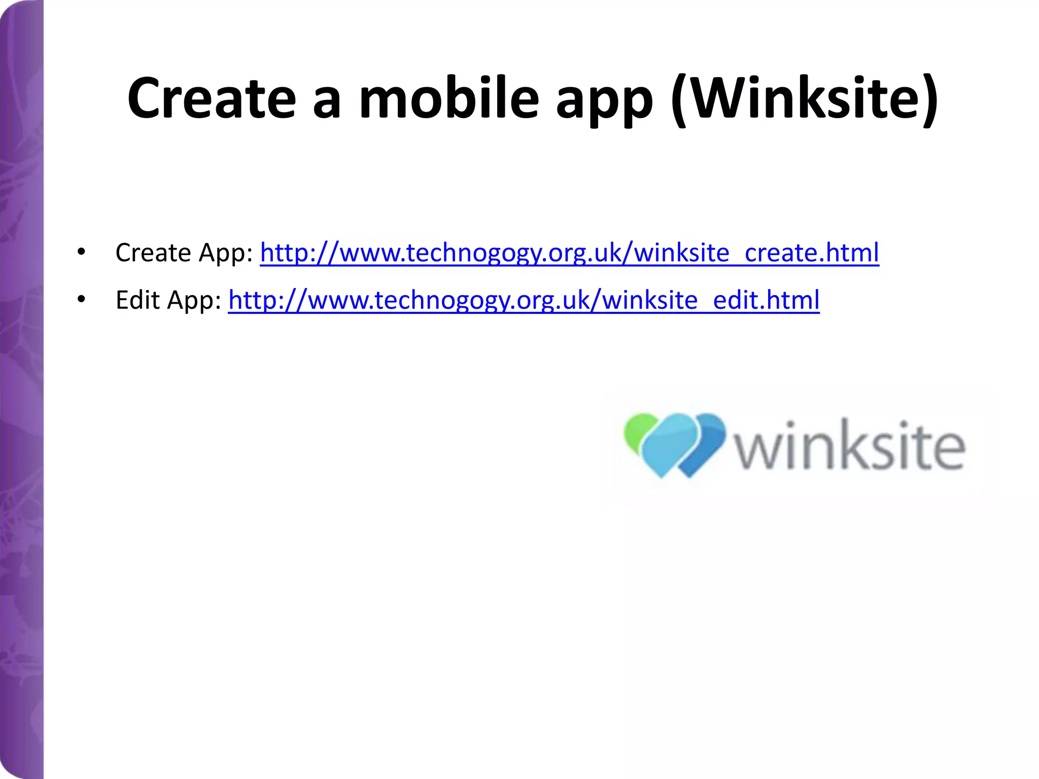 Create a mobile app (Winksite)
• Create App: http://www.technogogy.org.uk/winksite_create.html
• Edit App: http://www.technogogy.org.uk/winksite_edit.html

 