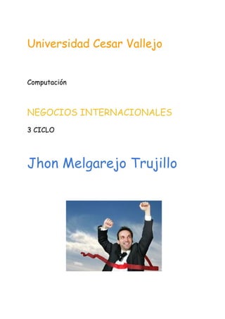  
Universidad Cesar Vallejo
Computación
NEGOCIOS INTERNACIONALES 
3 CICLO
Jhon Melgarejo Trujillo
 
   
 
 