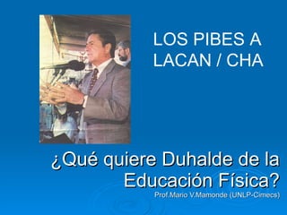¿Qué quiere Duhalde de la Educación Física? Prof.Mario V.Mamonde (UNLP-Cimecs) LOS PIBES A LACAN / CHA 