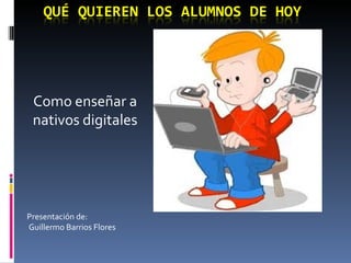 Como enseñar a
 nativos digitales




Presentación de:
Guillermo Barrios Flores
 