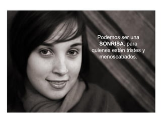 Podemos ser una  SONRISA , para quienes están tristes y menoscabados. 