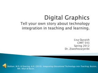 Lisa Quraish
                                                                       CIMT 543
                                                                    Spring 2012
                                                            Dr. Ziaeehezarjeribi




Roblyer, M.D, & Doering, A.H. (2010). Integrating Educational Technology into Teaching. Boston,
          MA: Allyn & Bacon.
 