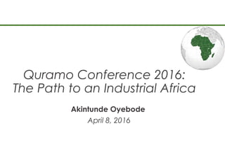 Quramo Conference 2016:
The Path to an Industrial Africa
Akintunde Oyebode
April 8, 2016
 