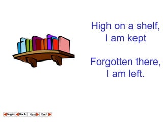 High on a shelf, I am kept Forgotten there, I am left.  