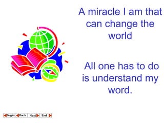 A miracle I am that can change the world  All one has to do is understand my word.  