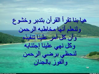 هيا بنا تقرأ القرأن بتدبر وخشوع ولنعلم أنها مخاطبه الرحمن وأن كل أمر علينا تنفيذه وكل نهي علينا إجتنابه لنحظي برضي الرحمن والفوز بالجنان  