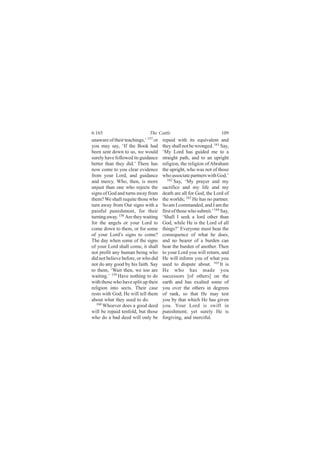 6:165                         The Cattle                             109
unaware of their teachings,’ 157 or   repaid with its equivalent and
you may say, ‘If the Book had         they shall not be wronged. 161 Say,
been sent down to us, we would        ‘My Lord has guided me to a
surely have followed its guidance     straight path, and to an upright
better than they did.’ There has      religion, the religion of Abraham
now come to you clear evidence        the upright, who was not of those
from your Lord, and guidance          who associate partners with God.’
and mercy. Who, then, is more            162
                                             Say, ‘My prayer and my
unjust than one who rejects the       sacrifice and my life and my
signs of God and turns away from      death are all for God, the Lord of
them? We shall requite those who      the worlds; 163 He has no partner.
turn away from Our signs with a       So am I commanded, and I am the
painful punishment, for their         first of those who submit.’ 164 Say,
turning away. 158 Are they waiting    ‘Shall I seek a lord other than
for the angels or your Lord to        God, while He is the Lord of all
come down to them, or for some        things?’ Everyone must bear the
of your Lord’s signs to come?         consequence of what he does,
The day when some of the signs        and no bearer of a burden can
of your Lord shall come, it shall     bear the burden of another. Then
not profit any human being who        to your Lord you will return, and
did not believe before, or who did    He will inform you of what you
not do any good by his faith. Say     used to dispute about. 165 It is
to them, ‘Wait then, we too are       He who has made you
waiting.’ 159 Have nothing to do      successors [of others] on the
with those who have split up their    earth and has exalted some of
religion into sects. Their case       you over the others in degrees
rests with God; He will tell them     of rank, so that He may test
about what they used to do.           you by that which He has given
  160 Whoever does a good deed        you. Your Lord is swift in
will be repaid tenfold, but those     punishment; yet surely He is
who do a bad deed will only be        forgiving, and merciful.
 