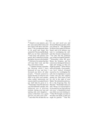 2:57                         The Heifer                               5
43
   Attend to your prayers, give      for you and saved you and
the zakat [prescribed alms] and      drowned Pharaoh’s people, while
bow down with those who bow          you looked on. 51 We appointed
down. 44 Do you admonish others      for Moses forty nights [on Mount
to do good and forget this           Sinai], and in his absence you
yourselves? Yet you read the Book.   took to worshipping the calf,
Will you not then understand?        and thus became transgressors.
45                                   52
   Seek help with patience and          Yet after that We pardoned
prayer; this is indeed an exacting   you, so that you might be grateful.
discipline, but not to the humble,   53
                                        Remember when We gave
46
   who know for certain that they    Moses the Scripture, and the
will meet their Lord, and that       criterion [to distinguish between
they will return to Him.             right and wrong], so that you
   47 Children of Israel, remember   might be guided. 54 When Moses
My blessing which I have             said to his people, ‘O my people,
bestowed on you, and how I           you have indeed wronged
favoured you above all other         yourselves by worshipping the
people. 48 Guard yourselves          calf; turn in repentance to your
against the Day on which no soul     Creator and slay [the culprits]
shall in the least avail another,    among you. That course is best
when neither intercession nor        for you in the sight of your
ransom shall be accepted from it     Maker.’ He relented towards you.
nor shall help be given to it.       He is the Forgiving One, the
49
   Remember when We delivered        Merciful. 55 Remember when you
you from Pharaoh’s people, who       said, ‘Moses, we will not believe
subjected you to grievous            in you until we see God with our
torment, slaying your sons and       own eyes,’ a thunderbolt struck
sparing only your daughters—         you while you were looking on.
surely in that there was a great     56 Then We brought you back to

trial for you from your Lord—        life after your death, so that you
50
   and when We divided the sea       might be grateful. 57 Then We
 