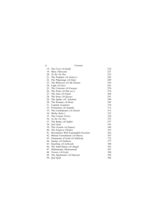vi                              Contents
  18.   The Cave (Al-Kahf)                      218
  19.   Mary (Maryam)                           227
  20.   Ta Ha (Ta Ha)                           233
  21.   The Prophets (Al-Anbiya’)               242
  22.   The Pilgrimage (Al-Hajj)                249
  23.   The Believers (Al-Mu’minun)             256
  24.   Light (Al-Nur)                          263
  25.   The Criterion (Al-Furqan)               270
  26.   The Poets (Al-Shu‘ara’)                 276
  27.   The Ants (Al-Naml)                      284
  28.   The Story (Al-Qasas)                    291
  29.   The Spider (Al-‘Ankabut)                299
  30.   The Romans (Al-Rum)                     305
  31.   Luqman (Luqman)                         310
  32.   Prostration (Al-Sajdah)                 313
  33.   The Confederates (Al-Ahzab)             315
  34.   Sheba (Saba’)                           323
  35.   The Creator (Fatir)                     328
  36.   Ya Sin (Ya Sin)                         333
  37.   The Ranks (Al-Saffat)                   337
  38.   Sad (Sad)                               343
  39.   The Crowds (Al-Zumar)                   348
  40.   The Forgiver (Ghafir)                   355
  41.   Revelations Well Expounded (Fussilat)   362
  42.   Mutual Consultation (Al-Shura)          367
  43.   Ornaments of Gold (Al-Zukhruf)          372
  44.   Smoke (Al-Dukhan)                       377
  45.   Kneeling (Al-Jathiyah)                  380
  46.   The Sand Dunes (Al-Ahqaf)               383
  47.   Muhammad (Muhammad)                     387
  48.   Victory (Al-Fath)                       390
  49.   The Apartments (Al-Hujurat)             394
  50.   Qaf (Qaf)                               396
 