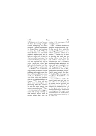 4:170                           Women                                      75
forbidden to do so. And because       coming of the messengers. God
of their devouring people’s           is mighty, wise.a
wealth wrongfully. We have               166
                                             But God bears witness to
prepared a painful punishment         what He has sent down to you.
for those of them who [continue       He has sent it down with His
to] deny the truth. 162 But to        knowledge. The angels too bear
those of them, who are firmly         witness. And God suffices as a
grounded in knowledge, and the        witness. 167 Those who are bent
believers, who truly believe in       on denying the truth and on
what is revealed to you, and what     turning others away from the
was revealed before you. To those     path of God have strayed far
who pray regularly and pay the        from the right path. 168 God will
zakat [prescribed alms] and           not forgive those who deny the
believe in God and the Last Day,      truth and act wrongfully, nor
We will surely give a great reward.   will He guide them, 169 to any
  163
      We have sent revelation to      path other than the path of Hell,
you [Prophet] as We did to Noah       wherein they shall abide forever.
and the prophets who came after       That is easy enough for God.
him, to Abraham, Ishmael, Isaac,      170
                                          Mankind! The Messenger has
Jacob, and the Tribes, to Jesus,      brought you the truth from your
Job, Jonah, Aaron, and Solomon           a God created man, and then He
and David, to whom We gave the
                                      created Paradise and Hell. Man was
Psalms. 164 We have told you          later settled on the earth. Here man
about some messengers sent            has freedom to do as he wishes. But
previously, while We have not         this freedom is not forever. It is
yet told you about others. God        temporary and meant for his trial. It is
spoke to Moses directly. 165 They     so that good and bad may be
were messengers, bearing good         distinguished from one another. God
                                      is watching those who, despite being
news and giving warning, so           granted freedom, can adopt realistic
that mankind would have no            attitudes, and surrender themselves to
excuse before God, after the          the will of God.
 
