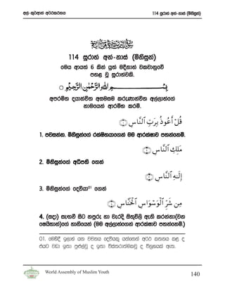 w,a-l=¾wdka w¾:l:kh                                          114 iQrdya wka-kdia ^ñksik&
                                                                                      q a




                      114 iQrdya wka-kdia ^ñksik&
                                               q a
                fuh wdh;a 6 lska hq;a u§kdya jljdkqfõ
                          my< jQ iQrdyajls’


           wmrñ; ohdkaú; wiuiu lreKdkaú; w,a,dyaf.a
                     kdufhka wdrïN lrñ’

                                            ∩⊇∪ Ä¨$¨Ψ9$# Éb>tÎ/ èŒ θããr& ö≅è%
       1’ mjikak’ ñksikf.a rlaI;hdf.ka uu wdrlaIdj m;kafkñ’
                      q a      s

                                                        ∩⊄∪ Ä¨$¨Ψ9$# Å7Î=tΒ
       2’ ñksikf.a wêm;s f.ka
              q a

                                                          ∩⊂∪ Ä¨$¨Ψ9$# Ïμ≈s9Î)
       3’ ñksikf.a foúhd01 f.ka
              q a

                                      ∩⊆∪ Ä¨$¨Ψsƒ ø:$# Ä¨#uθó™uθø9$# Ìhx© ⎯ÏΒ
       4’ ^iod& ieÕù isg kmqre yd jeros is;ú,s we;s lrkakd^jk
                                             =
       fIhs;dka&f.a ydksfhka ^uu w,a,dyaf.ka wdrlaIdj m;kafkñ’&

       01’ fuys§ b,dya hk jpkh foúhl= hkafkka w¾: l;kh l< o
       thg jvd b;d mq¿,ajQ o b;d úia;rd;auljQ o ú.%yhla we;’



         World Assembly of Muslim Youth
                                                                                   140
 