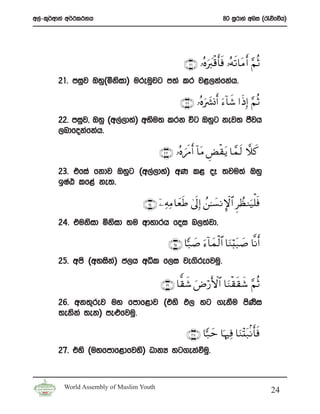 w,a-l=¾wdka w¾:l:kh                                                  80 iQrdya wni ^/õfõh&




                                                    ∩⊄⊇∪ …çνy9ø%r'sù …çμs?$tΒr& §ΝèO
                                                            u
        21’ miqj Tyq^ñksid& ureuqjg m;a lr j<,kafkah’

                                                  ∩⊄⊄∪ …çνu|³ Σr& u™!$x© #sŒÎ) §ΝèO
        22’ miqj” Tyq ^w,a,dya& wNsu; lrk úg Tyqg kej; cSjh
        ,ndfokafkah’

                                          ∩⊄⊂∪ …çνzsΔr& !$tΒ ÇÙø)tƒ $£ϑs9 ξx.
        23’ tfia fkdj Tyqg ^w,a,dya& wK l< oE ;ju;a Tyq
        bIaG lf<a ke;’

                                   ∩⊄⊆∪ ÿ⎯ ÏμÏΒ $yèsÛ 4’n<Î) ß⎯≈|¡ ΡM}$# ÌÝà Ζu‹ù=sù
        24’ tuksid ñksid ;u wdydrh foi n,;ajd’

                                             ∩⊄∈∪ ${7|¹ u™!$yϑø9$# $uΖö;t7|¹ $¯Ρr&
        25’ wms ^wyisk& c,h wêl f,i je.srefjuq’
                      a

                                          ∩⊄∉∪ $y)x© uÚö‘F{$# $uΖø)s)x© §ΝèO
        26’ wk;=rej uy fmdf<dj ^tys M, yg .ekSu msKsi
        ;ekska ;ek& me¿fjuq’

                                                     ∩⊄∠∪ ${7ym $pκÏù $uΖ÷Kt7/Ρr'sù
        27’ tys ^uyfmdf<dfjys& OdkH yg.ekaùuq’



         World Assembly of Muslim Youth
                                                                                        24
 