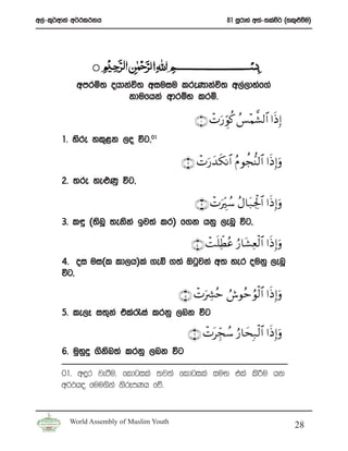 w,a-l=¾wdka w¾:l:kh                                        81 iQrdya w;a-;laù¾ ^yl=¿ùu&




           wmrñ; ohdkaú; wiuiu lreKdkaú; w,a,dyaf.a
                     kdufhka wdrïN lrñ’

                                               ∩⊇∪ ôNu‘Èhθä. ß§÷Κ ¤±9$# #sŒÎ)
       1’ ysre yl=<k ,o úg”01

                                          ∩⊄∪ ôNu‘y‰ s3Ρ$# ãΠ θàf–Ψ9$# #sŒÎ)uρ
       2’ ;re ye¿Kq úg”

                                               ∩⊂∪ ôNuÉi ß™ ãΑ$t7Ågø:$# #sŒ Î)ρ
                                                                                u
       3’ l÷ ^;snQ ;ekska bj;a lr& f.k hkq ,enQ úg”

                                             ∩⊆∪ ôM n=ÏeÜãã â‘$t±Ïèø9$# #sŒ Î)uρ
       4’ oi ui^l ld,h&la .eí .;a Tgqjka w; yer oukq ,enQ
       úg”

                                          ∩∈∪ ôNuÅ³ãm Þ¸θãmâθø9$# #sŒÎ)uρ
       5’ le,E i;=ka tla/ia lrkq ,nk úg

                                            ∩∉∪ ôNtÉdfß™ â‘$ysÎ7ø9$# #sŒÎ)uρ
       6’ uqyqÿ .sksn;a lrkq ,nk úg

       01’ w÷r jeàu” fldgila ;j;a fldgila iuÕ tla ls¦u hk
       w¾:ho fuu.ska ksrEmKh fõ’


         World Assembly of Muslim Youth
                                                                                    28
 