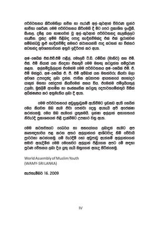 mßj¾;kh lsÍfuys,d kùk yd merKs w,a-l=¾wdka újrK .%ka:
Ndú;d flßK’ fuu mßj¾;kh lsÍfuys § óg fmr m%ldYs; bx.%Sis”
isxy,” oñ< hk NdIdfjka jQ w,a-l=¾wdka mßj¾;ko ie,ls,a,g
.eKsk’ cqiaW wïu ms<sn| fmdÿ ye¢kaùulao tla tla iQrdyajka
iïnkaOjQ iq¿ ye¢kaùïo iuyr ia:dkhkays mdo igyka yd úia;r
igykao wjYH;djhka wkqj bÈßm;a lr we;’

wIa-fIhsla tia’tÉ’tï *<S,a” fu!,ú à’ã’ rïãka ^udys¾& iy tï’
tia’ tï kshdia hk ;sfokd tl;=ù fuu uyÕ= lghq;a; iïmQ¾K
l<y’ w,ayïÿ,s,a,dya tfukau fuu mßj¾;kh wIa-fIhsla tï’ ta’
tï ukaiQ¾” wIa-fIhsla ta’ mS’ tï wíndia hk uy;ajre lshjd n,d
wjYH Wmfoiao ,nd ÿkay’ cd;sl wOHdmk wdh;kfha ifydaor
hdl+;a uy;d fidaÿm;a lshùfuka iyh úh’ tfukau cïbhsh;=,a
W,ud” uqia,sï wd.ñl yd ixialD;sl lghq;= fomd¾;fïka;=j úiska
wëlaIKh lr wkque;sh ,nd § we;’

       fuu mßj¾;kfha wvq¨yq~qlï we;sùug bvlv we;s fyhska
                             Z
fuh lshjk Tn ieu tajd fmkajd fokq we;ehs wms wfmalaId
lrkafkuq’ fuh Tn ieuf.a hq;=luhs’ bkaId w,a,dya wkd.;fha
ksjerÈ m%ldYkhka t<s oelaùug Wmldr jkq we;’

fuu l¾;jHhg ffO¾h yd iyfhda.h ,ndÿka ieug wm
lD;{;djh m< lrk w;r w,a,dyaf.a wdYs¾jdo ysñ fõjdhs
m%d¾:kd lrkafkuq’ hï jer§ï fyda wvqmdvq we;akï w,a,dyaf.ka
iudj wheÈñka fuu fufyjr w,a,dya ms<sf.k wmg fï i|yd
mQ¾K fõ;kh ,nd Èh hq;= hehs Tyqf.ka wheo isákafkuq’

World Assembly of Muslim Youth
(WAMY-SRI LANKA)

iema;eïn¾ 16’ 2009




                             IV
 