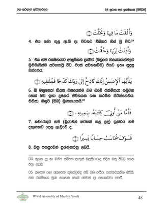 w,a-l=¾wdka w¾:l:kh                                               84 iQrdya w,a-bkaIldla ^msmÍu&
                                                                                    s        s




                                                   ∩⊆∪ ôM¯=sƒBuρ $pκÏù $tΒ ôMs)9 r&uρ
                                                             r                  ø
       4’ th ;ud ;=< we;s oE msg;g ùislr ysia jQ úg”04

                                                    ∩∈∪ ôM ¤)muρ $pκÍh5tÏ9 ôM tΡÏŒr&uρ
                                                             ã
       5’ th ;u rlaI;hdg weyqïlka ÿkaúg ^Tyqf.a ksfhda.hkaj,g
                    s
       uq¿uKsku wjk;jQ úg” tfia wjk;ùu& thg b;d iqÿiq
                a
       jkafkah’

          ∩∉∪ ÏμŠÉ)≈n=ßϑsù %[nô‰x. y7În/u‘ 4’ n<Î) îyÏŠ%x. y7¨ΡÎ) ß⎯≈|¡ΡM}$# $yγ•ƒr'¯≈tƒ
       6’ ´ ukqIHhŒ ksh; jYfhkau Tn Tfí rlaI;hd yuqjk
                                            s
       f;la Tn b;d ÿIalr Ôú;hla .; lrñka isákafkysh’
       tksid” Tyqj ^Tn& uqK.efihs’05

                                    ∩∠∪ ⎯ÏμÏΨŠÏϑu‹Î/ …çμt7≈tGÏ. š†ÎAρé& ô⎯tΒ $¨Βr'sù
       7’ ljfrl=g ;u ^l%hdjka igyka l< ,o& .%k:h ;u
                         s                    a
       ol=K;g fokq ,enqfõ o”

                                        ∩∇∪ #ZÅ¡o„ $/$|¡Ïm Ü=y™$ptä† t∃θ|¡sù
                                                                          ö
       8’ Tyq myiqfjka m%Yklrkq ,nhs’
                          a

       04’ N+.; oE yd Lksc iïm;a we;=¿ u<isrereo tosk u;= msgg f.k
       tkq ,nhs’
       05’ hym;a fyda whym;a l=ulajqjo tys Tn wiSre ;;a;ajhlska isáhs’
       ;u rlaIs;hd uqK .efyk f;la fujka oE fkdlvjd mj;S’



         World Assembly of Muslim Youth
                                                                                           48
 
