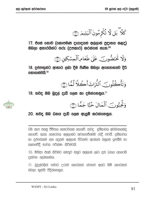 w,a-l=¾wdka w¾:l:kh                                          89 iQrdya w,a-*Ê¾ ^w¨hu&




                                   ∩⊇∠∪ zΟ‹ÏKu‹ø9$# tβθãΒ Ìõ3è? ω ≅t/ ( ξx.

       17’ tfia fkdj ^fldmuK odhdohka w,a,dya m%odkh l<o&
       Tn,d wkd:hskg .re ^Wmldr& lrkafka ke;’09
                     a

                       ∩⊇∇∪ È⎦⎫Å3ó¡Ïϑø9$# ÏΘ $yèsÛ 4’n?tã šχθ‘Ò¯≈ptrB Ÿωuρ
       18’ ÿmam;=kag wdydr ,nd oSu msKsi Tn,d wfkHdkHj osß
       fkd.kajhs’10

                            ∩⊇®∪ $tϑ©9 Wξò2r& y^#u —I9$# šχθè=à2ù's? uρ
       19’ ;jo Tn nQo,a oeä f,i ld oukafkyqh’11

                                  ∩⊄⊃∪ $tϑ_ ${7ãm tΑ$yϑø9$# šχθ™7ÏtéBuρ
                                          y
       20’ ;jo Tn Okh oeä f,i we,qï lrkafkyqh’


       09’ iem myiq cSú;h f.!rjhla fkdfõ’ ;jo ÿ.SNdjh wjudkhlao
       fkdfõ” ienE f.!rjh w,a,dyag wjk;ùfuys /oS mj;S’ ÿ.SNdjh
       yd ÿmam;alu hk folu w,a,dya msßkud we;af;a Tyqf.a bjiSu yd
       lD;fõoS Ndjh m¦laId ls¦ughs’
       10’ ñksid tfia ls¦ug fya;j Tyqg w,a,dya ,nd ÿka Okh flfrys
                                =
       olajk f,daNluh’
       11’ nQo,aj,ska ;udg Wreu fldgi;a fjk;a whg ysñ fldgi;a
       Tn,d N=la;s úoskafkyqh’


         WAMY - Sri Lanka
                                                                                 81
 