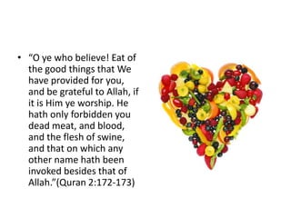 • “O ye who believe! Eat of
  the good things that We
  have provided for you,
  and be grateful to Allah, if
  it is Him ye worship. He
  hath only forbidden you
  dead meat, and blood,
  and the flesh of swine,
  and that on which any
  other name hath been
  invoked besides that of
  Allah.”(Quran 2:172-173)
 