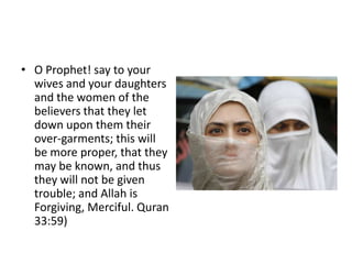• O Prophet! say to your
  wives and your daughters
  and the women of the
  believers that they let
  down upon them their
  over-garments; this will
  be more proper, that they
  may be known, and thus
  they will not be given
  trouble; and Allah is
  Forgiving, Merciful. Quran
  33:59)
 
