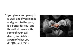 “If you give alms openly, it
   is well, and if you hide it
   and give it to the poor,
   it is better for you; and
   this will do away with
   some of your evil
   deeds; and Allah is
   aware of what you
   do.”(Quran 2:271)
 