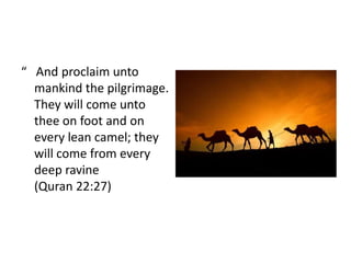 “ And proclaim unto
  mankind the pilgrimage.
  They will come unto
  thee on foot and on
  every lean camel; they
  will come from every
  deep ravine
  (Quran 22:27)
 