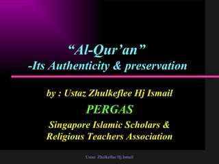 “ Al-Qur’an”   -Its Authenticity & preservation by : Ustaz Zhulkeflee Hj Ismail PERGAS Singapore Islamic Scholars & Religious Teachers Association Ustaz  Zhulkeflee Hj Ismail 