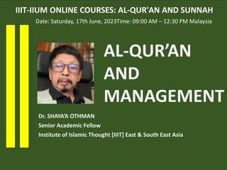 Dr. SHAYA’A OTHMAN
Senior Academic Fellow
Institute of Islamic Thought [IIIT] East & South East Asia
AL-QUR’AN
AND
MANAGEMENT
IIIT-IIUM ONLINE COURSES: AL-QUR'AN AND SUNNAH
Date: Saturday, 17th June, 2023Time: 09:00 AM – 12:30 PM Malaysia
 