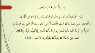 ٰ‫ى‬َ‫د‬ُ‫ه‬ْ‫ل‬‫ا‬ َ‫ن‬ِّ
ِ‫م‬ ٍ‫ات‬َ‫ن‬ِّ
ِ‫ي‬َ‫ب‬َ‫و‬ ِ‫اس‬َِّ‫لن‬ِِّ‫ل‬‫ى‬ً‫د‬ُ‫ه‬ ُ‫ن‬‫آ‬ْ‫ر‬ُ‫ق‬ْ‫ل‬‫ا‬ ِ‫يه‬ِ‫ف‬َ‫ل‬ِ‫ز‬‫ن‬ُ‫أ‬‫ي‬ِ‫ذ‬َِّ‫ل‬‫ا‬ َ‫ن‬‫ا‬َ‫ض‬َ‫م‬َ‫ر‬ ُ‫ر‬ْ‫ه‬َ‫ش‬
ِِ‫ان‬َ‫ق‬ْ‫ر‬ُ‫ف‬ْ‫ل‬‫ا‬َ‫و‬ُِِۚ‫ه‬ْ‫م‬ُ‫ص‬َ‫ي‬ْ‫ل‬َ‫ف‬ َ‫ر‬ْ‫ه‬َِّ‫الش‬ ُ‫م‬ُ‫ك‬‫ن‬ِ‫م‬ َ‫د‬ِ‫ه‬َ‫ش‬‫ن‬َ‫م‬َ‫ف‬َِِۚ‫ف‬َ‫س‬ ٰ‫ى‬َ‫ل‬َ‫ع‬ ْ‫َو‬‫أ‬‫ا‬ً‫يض‬ِ‫ر‬َ‫م‬ َ‫ن‬‫ا‬َ‫ك‬‫ن‬َ‫م‬َ‫و‬ْ‫ن‬ِّ
ِ‫م‬ٌ‫ة‬َِّ‫د‬ِ‫ع‬َ‫ف‬ٍ‫ر‬
َِ‫ر‬َ‫خ‬ُ‫أ‬ ٍ‫م‬‫ا‬َِّ‫َي‬‫أ‬ِِْۚ‫ل‬‫ا‬‫وا‬ُ‫ل‬ِ‫م‬ْ‫ك‬ُ‫ت‬ِ‫ل‬َ‫و‬ َ‫ر‬ ْ‫س‬ُ‫ع‬ْ‫ل‬‫ا‬ ُ‫م‬ُ‫ك‬ِ‫ب‬ ُ‫د‬‫ي‬ِ‫ر‬ُ‫ي‬ َ‫َل‬َ‫و‬ َ‫ر‬ ْ‫س‬ُ‫ي‬ْ‫ل‬‫ا‬ ُ‫م‬ُ‫ك‬ِ‫ب‬ُ‫ـه‬َِّ‫ل‬‫ال‬ ُ‫د‬‫ي‬ِ‫ر‬ُ‫ي‬‫وا‬ُ‫ر‬ِّ
ِ‫ب‬َ‫ك‬ُ‫ت‬ِ‫ل‬َ‫و‬َ‫ة‬َِّ‫د‬ِ‫ع‬
َِ‫ن‬‫و‬ُ‫ر‬ُ‫ك‬ ْ‫ش‬َ‫ت‬ ْ‫م‬ُ‫ك‬َِّ‫ل‬َ‫ع‬َ‫ل‬َ‫و‬ ْ‫م‬ُ‫ك‬‫ا‬َ‫د‬َ‫ه‬‫ا‬َ‫م‬ ٰ‫ى‬َ‫ل‬َ‫ع‬َ‫ـه‬َِّ‫ل‬‫ال‬‫﴿البقرہ‬:185﴾
ِِ‫م‬‫ي‬ِ‫ح‬َِّ‫الر‬ ِ‫ن‬ٰ‫ـ‬َ‫م‬ْ‫ح‬َِّ‫الر‬ ِ‫ـه‬َِّ‫ل‬‫ال‬ ِ‫م‬ ْ‫س‬ِ‫ب‬
 