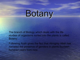 Botany The branch of Biology which deals with the life studies of organisms sorted into the plants is called Botany. Following Ayah gives the fact that Almighty Allah has narrated the presence of genders in plants fourteen hundred years from now. 