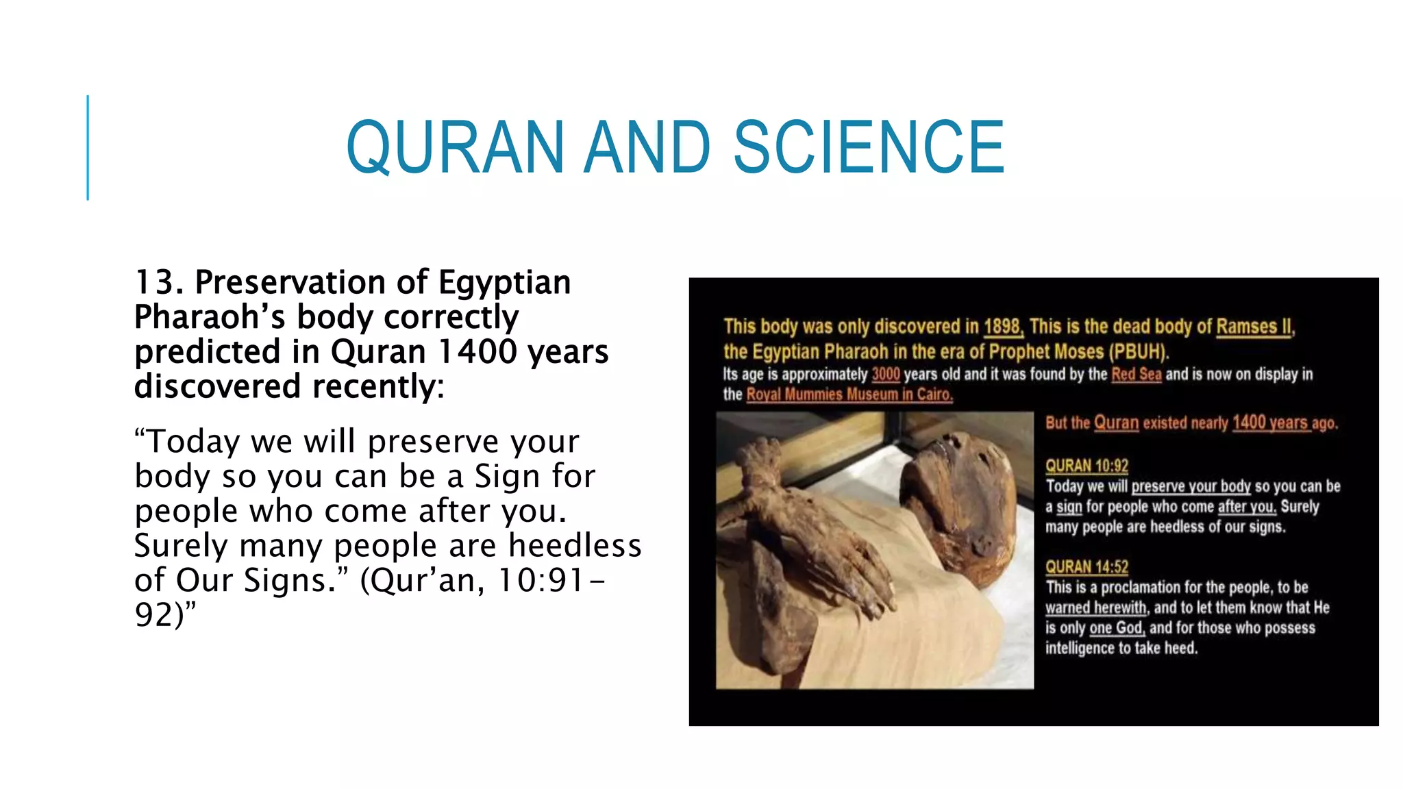 QURAN AND SCIENCE
13. Preservation of Egyptian
Pharaoh’s body correctly
predicted in Quran 1400 years
discovered recently:
“Today we will preserve your
body so you can be a Sign for
people who come after you.
Surely many people are heedless
of Our Signs.” (Qur’an, 10:91-
92)”
 