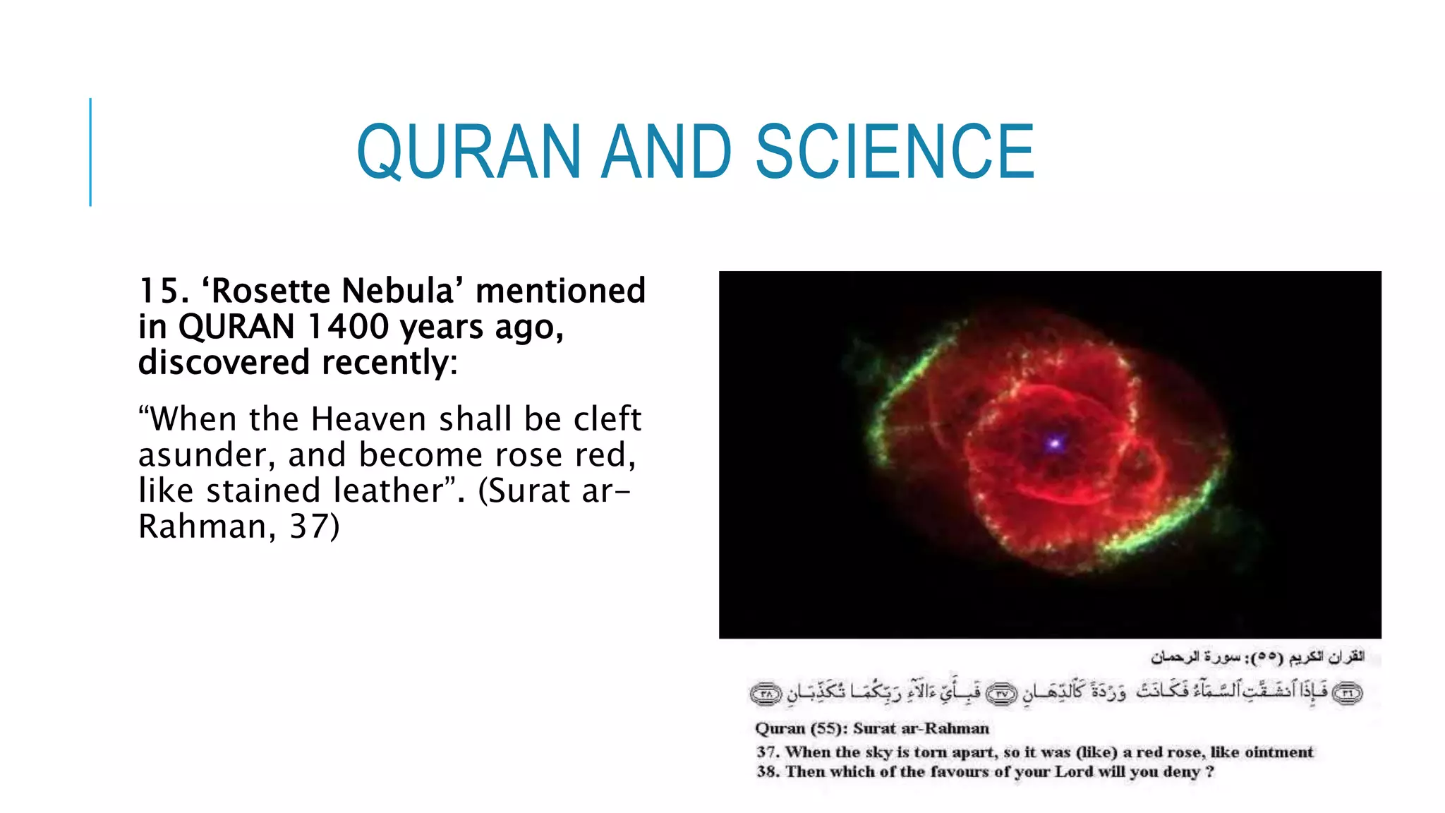 QURAN AND SCIENCE
15. ‘Rosette Nebula’ mentioned
in QURAN 1400 years ago,
discovered recently:
“When the Heaven shall be cleft
asunder, and become rose red,
like stained leather”. (Surat ar-
Rahman, 37)
 
