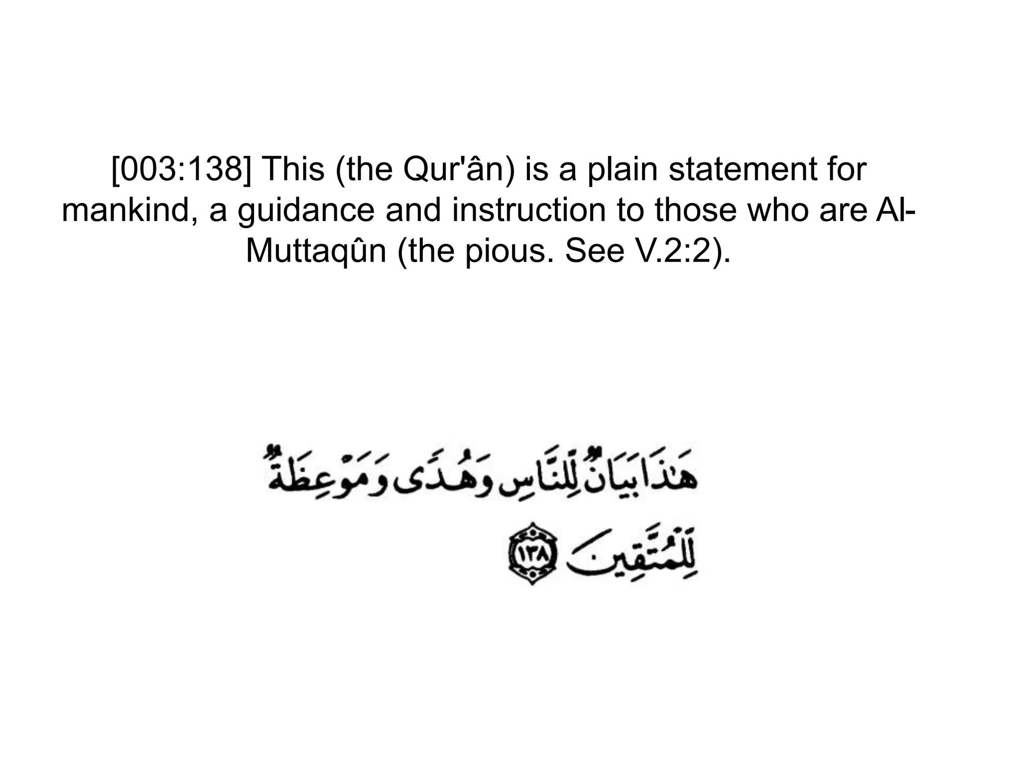 [003:138] This (the Qur'ân) is a plain statement for
mankind, a guidance and instruction to those who are Al-
Muttaqûn (the pious. See V.2:2).
 